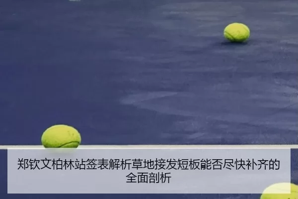 郑钦文柏林站签表解析草地接发短板能否尽快补齐的全面剖析
